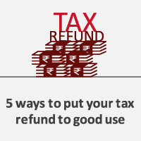 5 Ways to Put Your Tax Refund to Good Use Wisely - Aditya Birla Capital